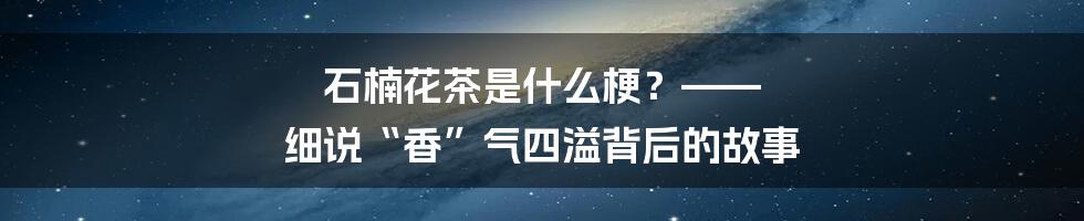 石楠花茶是什么梗?—— 细说“香”气四溢背后的故事