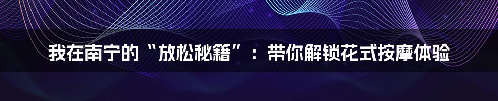 我在南宁的“放松秘籍”：带你解锁花式按摩体验