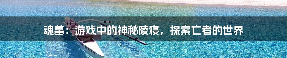 魂墓:游戏中的神秘陵寝,探索亡者的世界