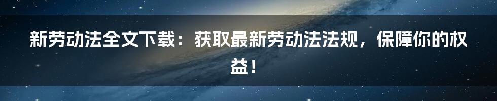 新劳动法全文下载:获取最新劳动法法规,保障你的权益!