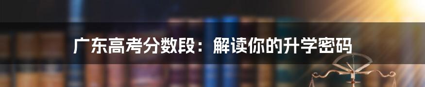 广东高考分数段:解读你的升学密码