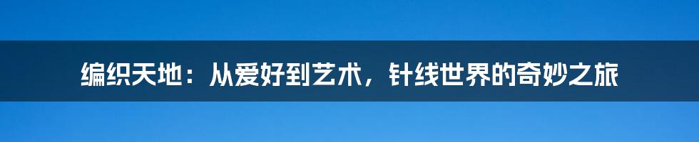 编织天地：从爱好到艺术，针线世界的奇妙之旅