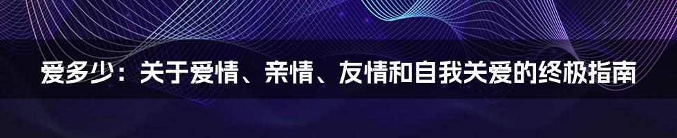 爱多少：关于爱情、亲情、友情和自我关爱的终极指南