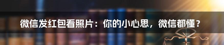 微信发红包看照片:你的小心思,微信都懂?