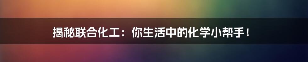 揭秘联合化工:你生活中的化学小帮手!