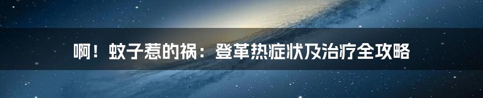 啊！蚊子惹的祸：登革热症状及治疗全攻略