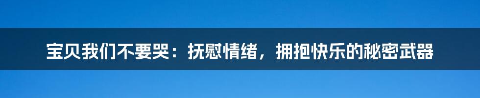 宝贝我们不要哭:抚慰情绪,拥抱快乐的秘密武器