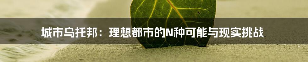 城市乌托邦:理想都市的N种可能与现实挑战
