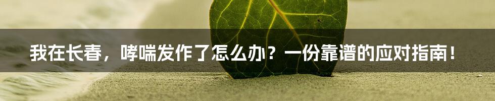 我在长春,哮喘发作了怎么办?一份靠谱的应对指南!