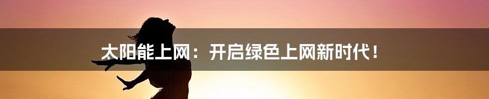 太阳能上网:开启绿色上网新时代!