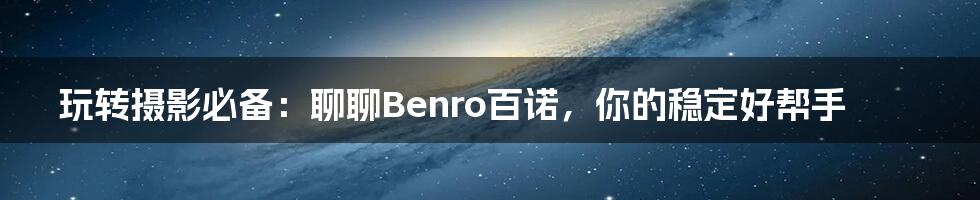 玩转摄影必备：聊聊Benro百诺，你的稳定好帮手
