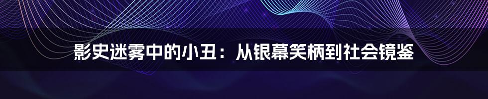 影史迷雾中的小丑:从银幕笑柄到社会镜鉴