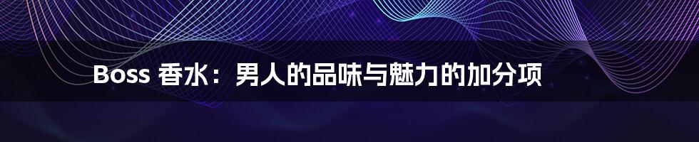 Boss 香水:男人的品味与魅力的加分项