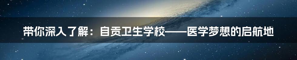 带你深入了解：自贡卫生学校——医学梦想的启航地