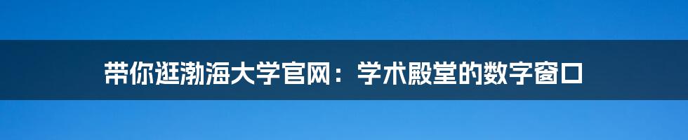 带你逛渤海大学官网:学术殿堂的数字窗口