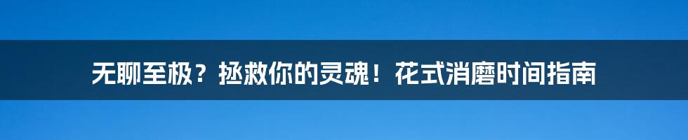 无聊至极？拯救你的灵魂！花式消磨时间指南