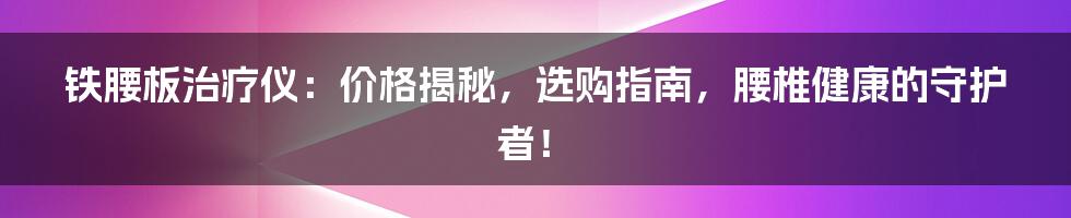 铁腰板治疗仪:价格揭秘,选购指南,腰椎健康的守护者!