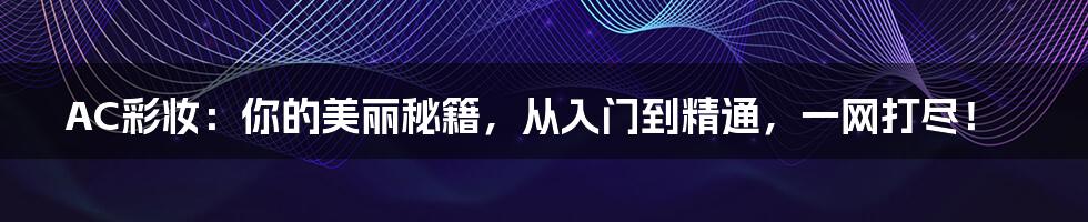 AC彩妆:你的美丽秘籍,从入门到精通,一网打尽!