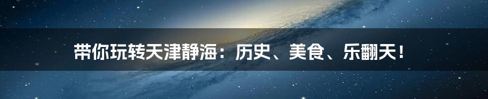 带你玩转天津静海:历史、美食、乐翻天!