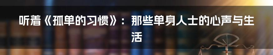 听着《孤单的习惯》:那些单身人士的心声与生活