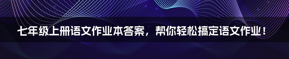 七年级上册语文作业本答案，帮你轻松搞定语文作业！