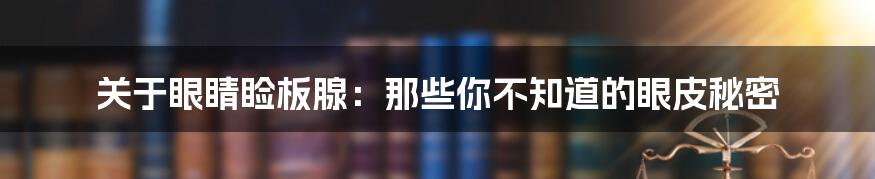 关于眼睛睑板腺：那些你不知道的眼皮秘密