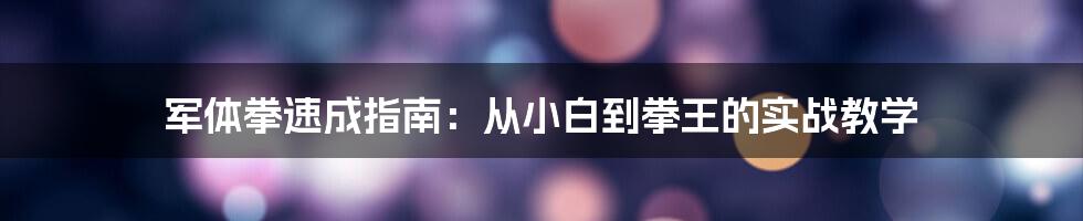 军体拳速成指南:从小白到拳王的实战教学