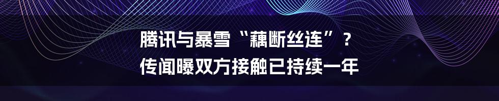 腾讯与暴雪“藕断丝连”？ 传闻曝双方接触已持续一年