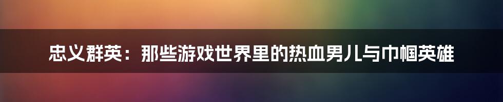 忠义群英：那些游戏世界里的热血男儿与巾帼英雄