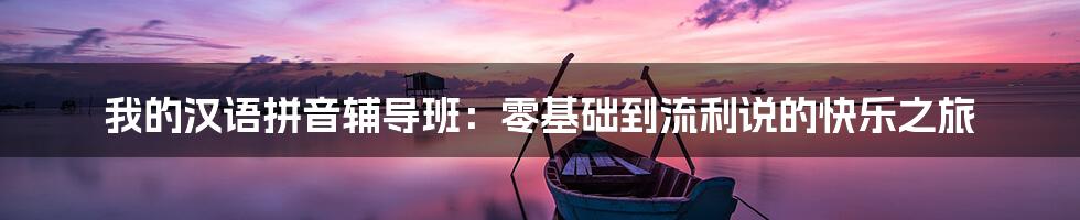 我的汉语拼音辅导班:零基础到流利说的快乐之旅