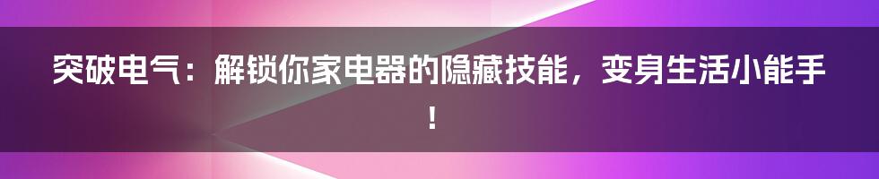 突破电气:解锁你家电器的隐藏技能,变身生活小能手!