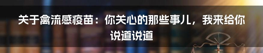 关于禽流感疫苗:你关心的那些事儿,我来给你说道说道