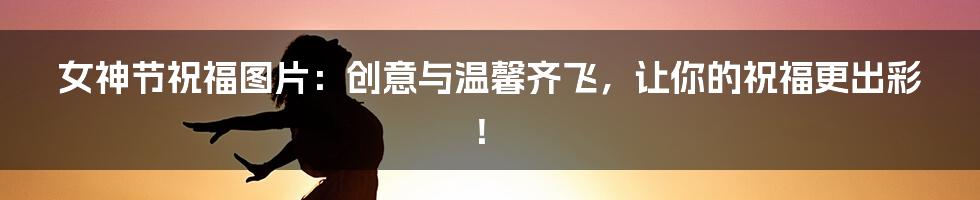 女神节祝福图片：创意与温馨齐飞，让你的祝福更出彩！