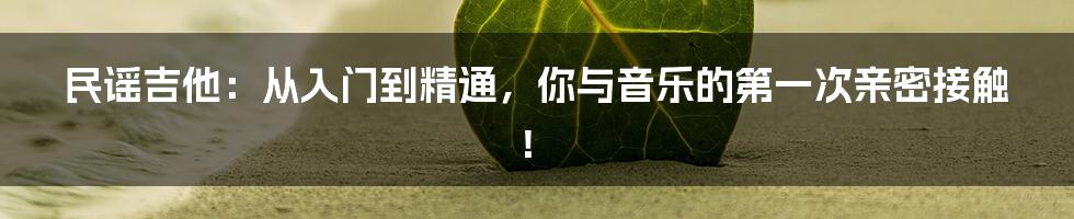 民谣吉他:从入门到精通,你与音乐的第一次亲密接触!