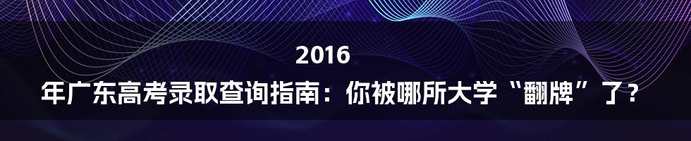 2016 年广东高考录取查询指南:你被哪所大学“翻牌”了?