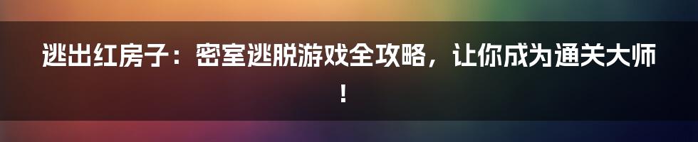 逃出红房子：密室逃脱游戏全攻略，让你成为通关大师！