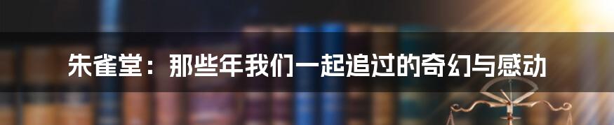朱雀堂:那些年我们一起追过的奇幻与感动