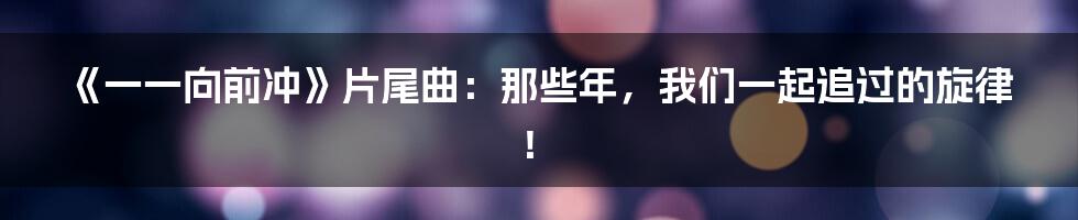 《一一向前冲》片尾曲:那些年,我们一起追过的旋律!