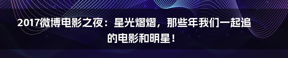 2017微博电影之夜:星光熠熠,那些年我们一起追的电影和明星!