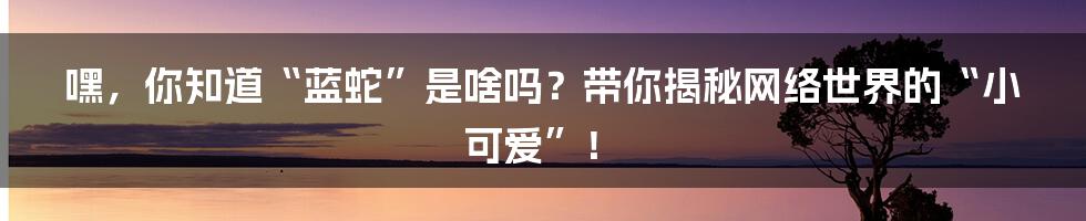 嘿,你知道“蓝蛇”是啥吗?带你揭秘网络世界的“小可爱”!