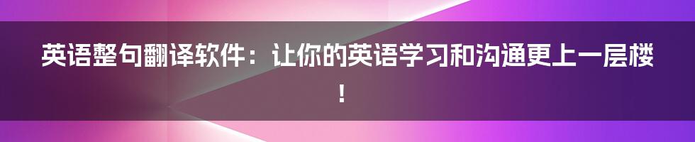 英语整句翻译软件:让你的英语学习和沟通更上一层楼!