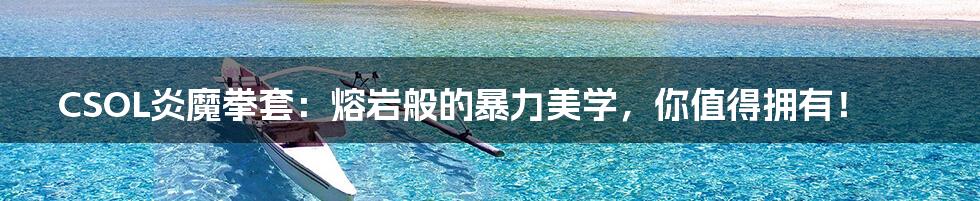 CSOL炎魔拳套：熔岩般的暴力美学，你值得拥有！