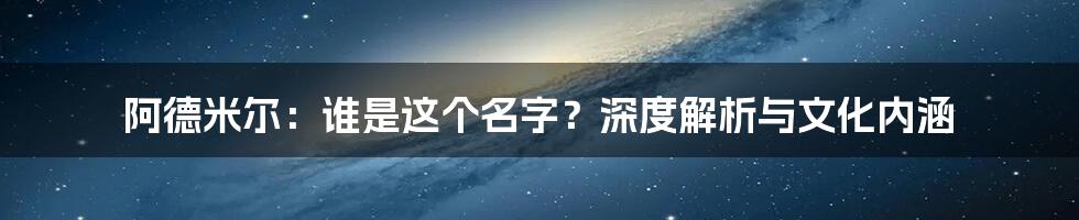 阿德米尔:谁是这个名字?深度解析与文化内涵