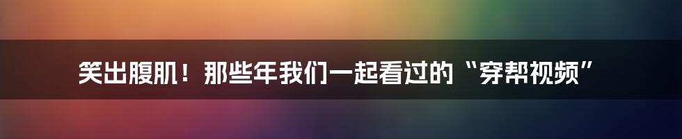 笑出腹肌！那些年我们一起看过的“穿帮视频”