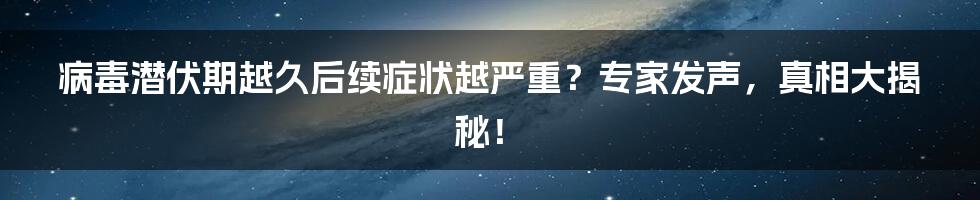 病毒潜伏期越久后续症状越严重?专家发声,真相大揭秘!
