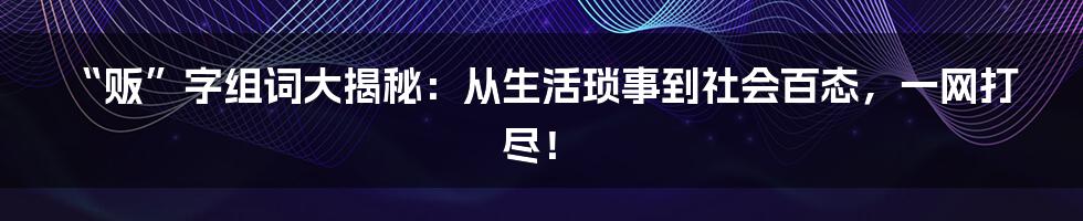 “贩”字组词大揭秘：从生活琐事到社会百态，一网打尽！