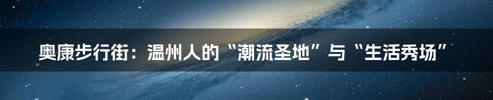 奥康步行街:温州人的“潮流圣地”与“生活秀场”