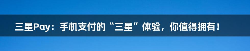 三星Pay:手机支付的“三星”体验,你值得拥有!