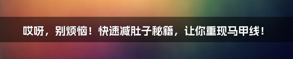 哎呀，别烦恼！快速减肚子秘籍，让你重现马甲线！