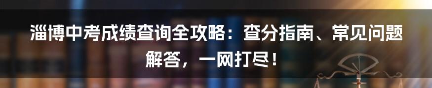 淄博中考成绩查询全攻略:查分指南、常见问题解答,一网打尽!